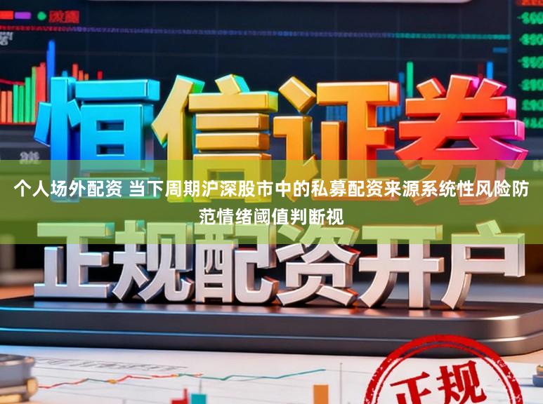 个人场外配资 当下周期沪深股市中的私募配资来源系统性风险防范情绪阈值判断视