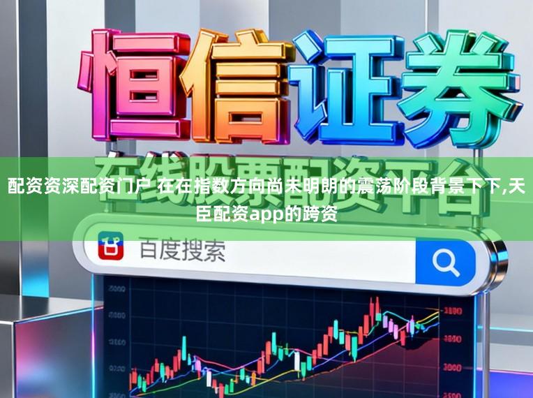 配资资深配资门户 在在指数方向尚未明朗的震荡阶段背景下下,天臣配资app的跨资