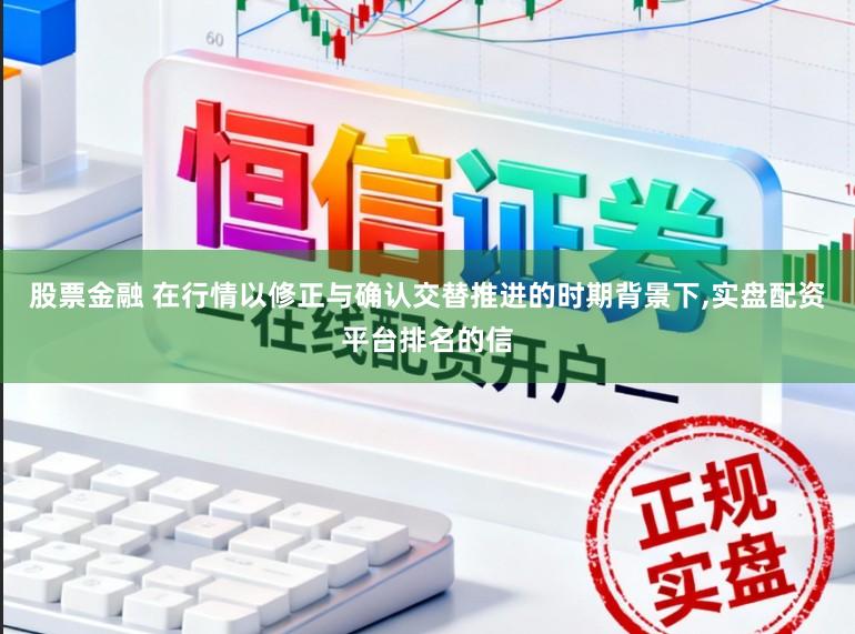 股票金融 在行情以修正与确认交替推进的时期背景下,实盘配资平台排名的信