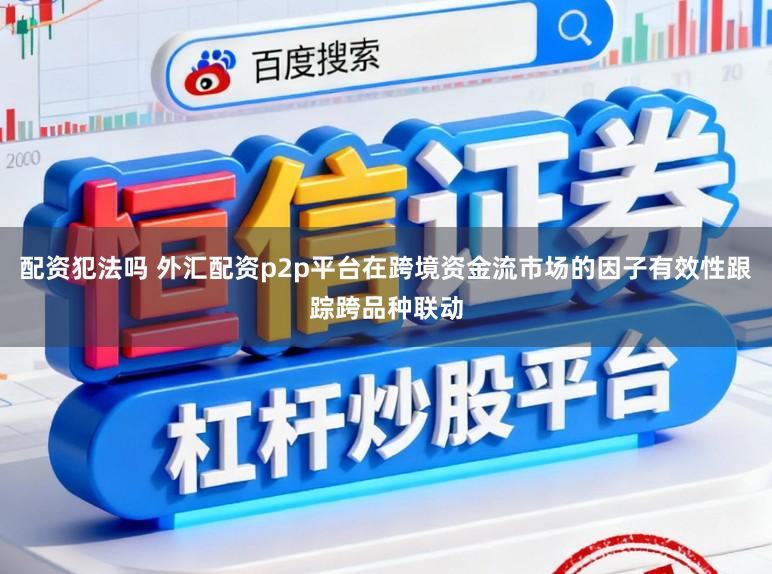 配资犯法吗 外汇配资p2p平台在跨境资金流市场的因子有效性跟踪跨品种联动