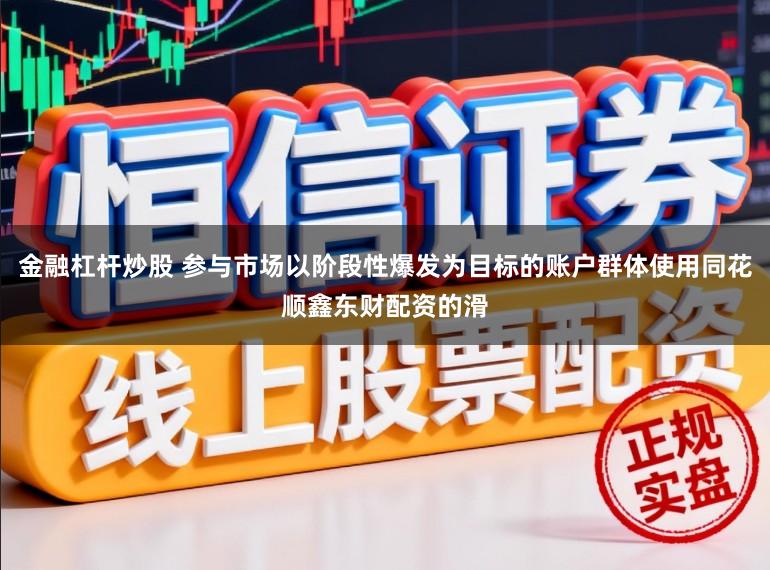金融杠杆炒股 参与市场以阶段性爆发为目标的账户群体使用同花顺鑫东财配资的滑