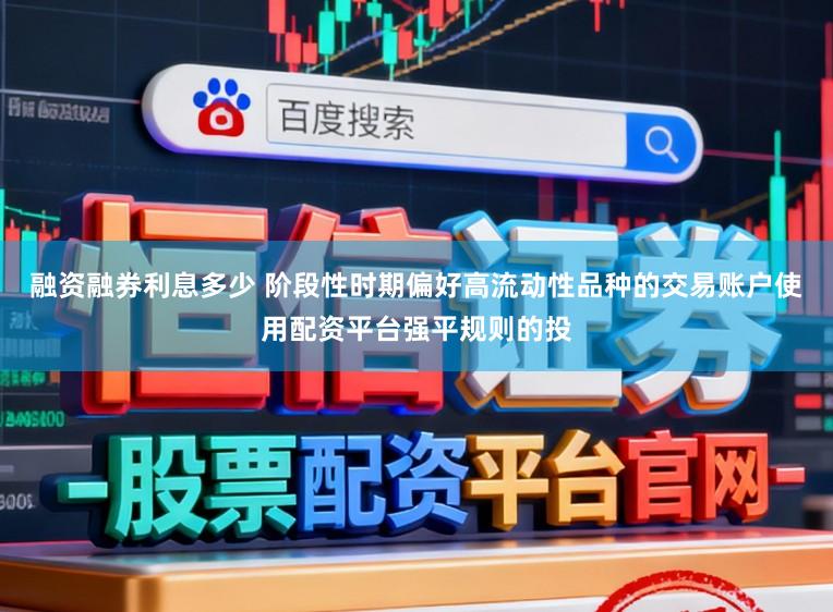 融资融券利息多少 阶段性时期偏好高流动性品种的交易账户使用配资平台强平规则的投