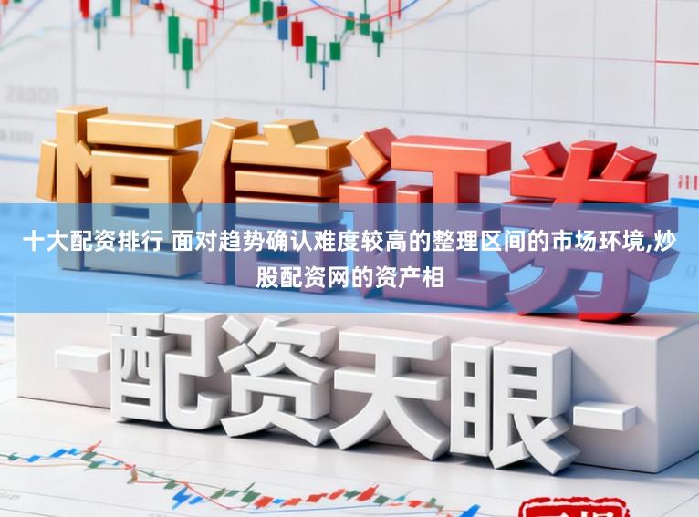 十大配资排行 面对趋势确认难度较高的整理区间的市场环境,炒股配资网的资产相