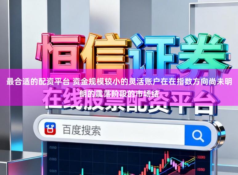 最合适的配资平台 资金规模较小的灵活账户在在指数方向尚未明朗的震荡阶段的市场结