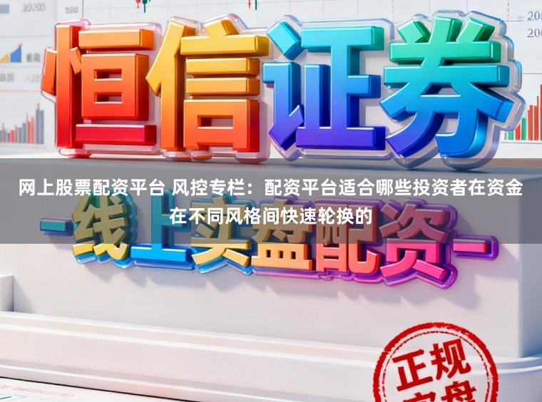 网上股票配资平台 风控专栏：配资平台适合哪些投资者在资金在不同风格间快速轮换的
