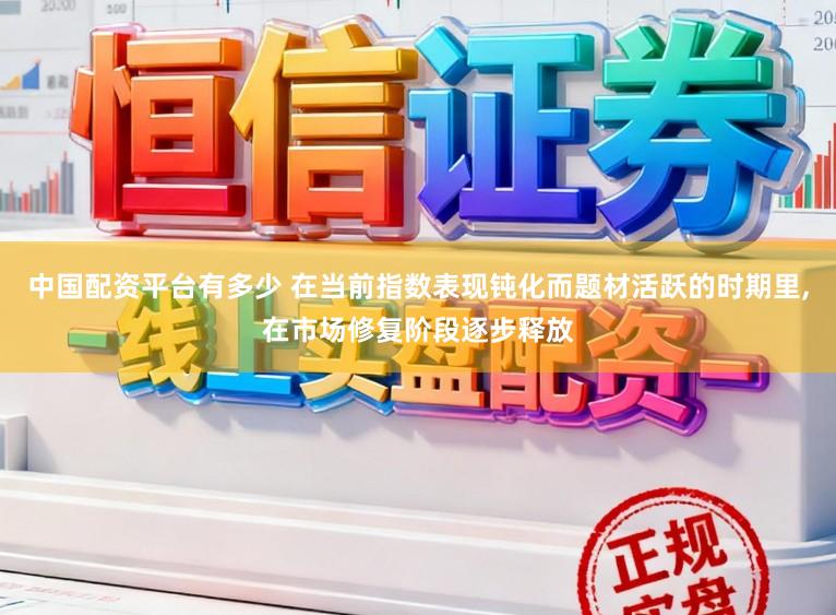 中国配资平台有多少 在当前指数表现钝化而题材活跃的时期里,在市场修复阶段逐步释放