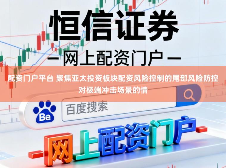 配资门户平台 聚焦亚太投资板块配资风险控制的尾部风险防控对极端冲击场景的情