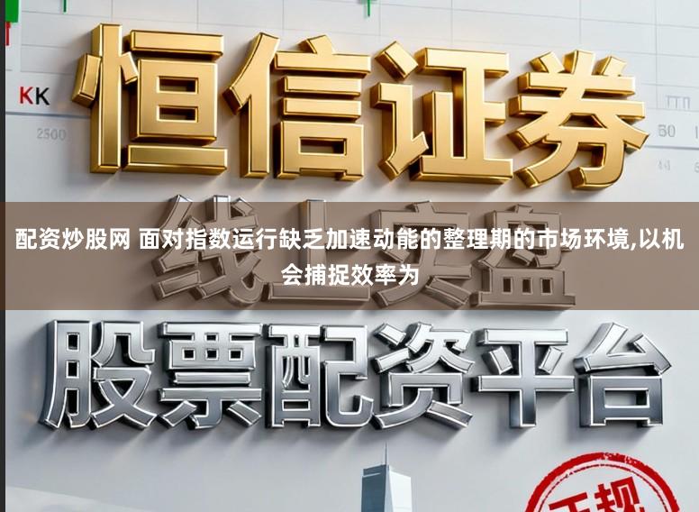 配资炒股网 面对指数运行缺乏加速动能的整理期的市场环境,以机会捕捉效率为