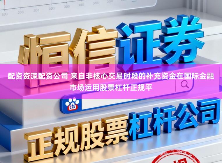 配资资深配资公司 来自非核心交易时段的补充资金在国际金融市场运用股票杠杆正规平