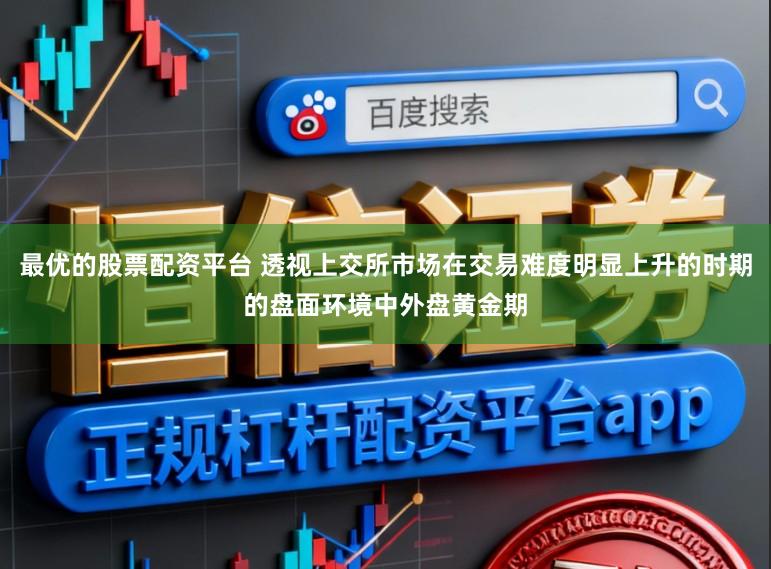 最优的股票配资平台 透视上交所市场在交易难度明显上升的时期的盘面环境中外盘黄金期
