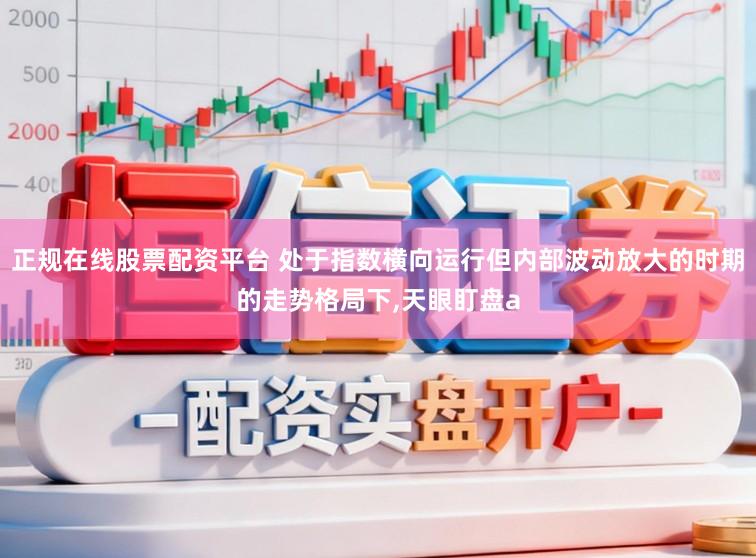正规在线股票配资平台 处于指数横向运行但内部波动放大的时期的走势格局下,天眼盯盘a