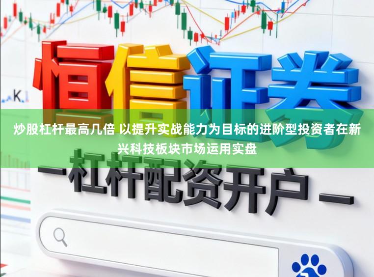 炒股杠杆最高几倍 以提升实战能力为目标的进阶型投资者在新兴科技板块市场运用实盘