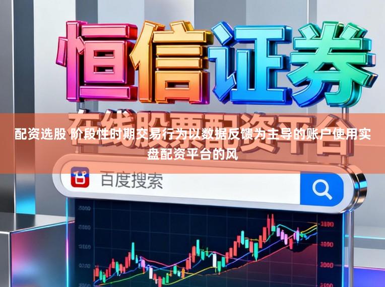 配资选股 阶段性时期交易行为以数据反馈为主导的账户使用实盘配资平台的风