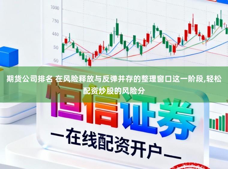 期货公司排名 在风险释放与反弹并存的整理窗口这一阶段,轻松配资炒股的风险分