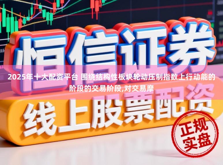 2025年十大配资平台 围绕结构性板块轮动压制指数上行动能的阶段的交易阶段,对交易摩