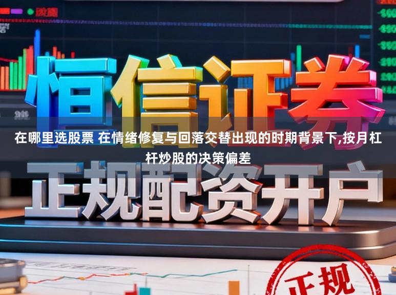 在哪里选股票 在情绪修复与回落交替出现的时期背景下,按月杠杆炒股的决策偏差