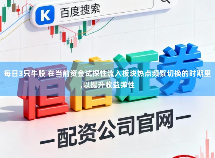 每日3只牛股 在当前资金试探性流入板块热点频繁切换的时期里,以提升收益弹性