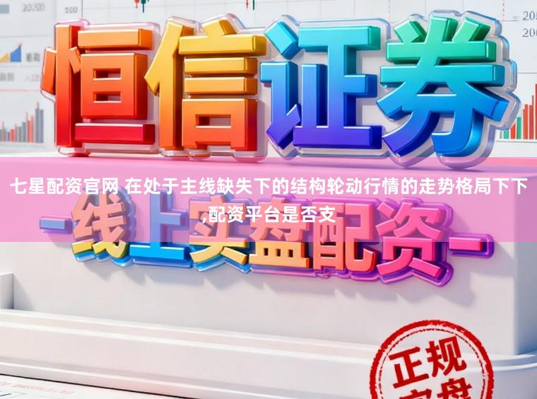 七星配资官网 在处于主线缺失下的结构轮动行情的走势格局下下,配资平台是否支