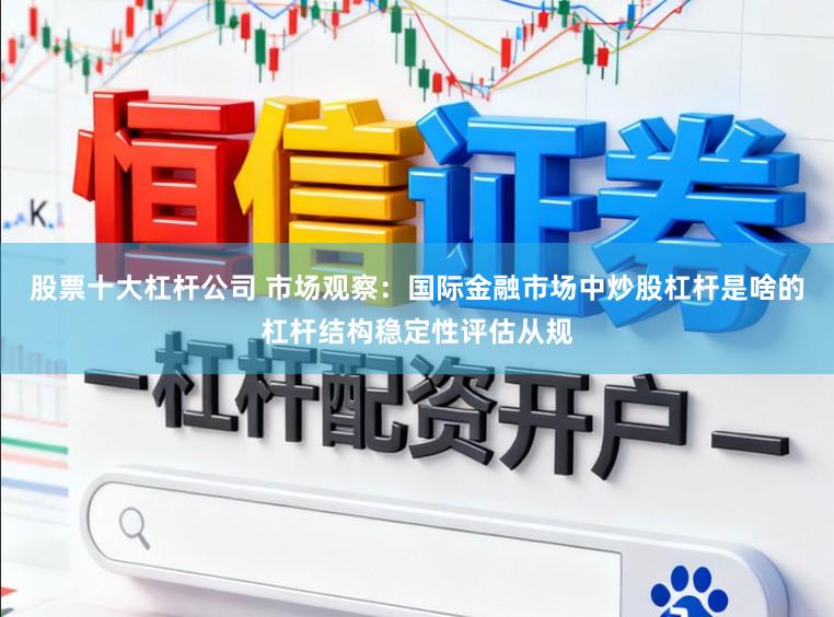 股票十大杠杆公司 市场观察：国际金融市场中炒股杠杆是啥的杠杆结构稳定性评估从规
