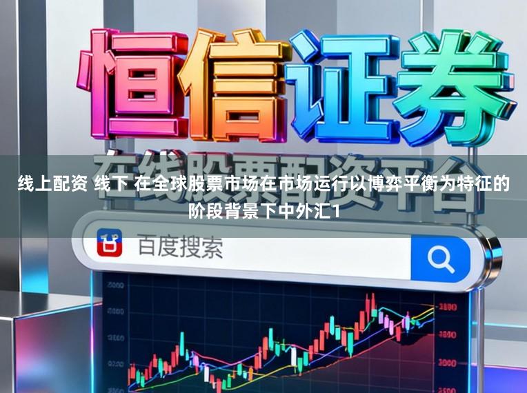 线上配资 线下 在全球股票市场在市场运行以博弈平衡为特征的阶段背景下中外汇1