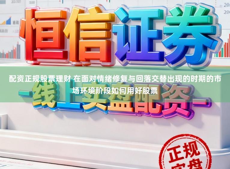 配资正规股票理财 在面对情绪修复与回落交替出现的时期的市场环境阶段如何用好股票