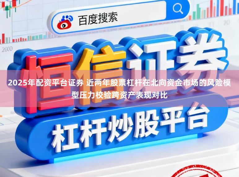 2025年配资平台证券 近两年股票杠杆在北向资金市场的风险模型压力校验跨资产表现对比