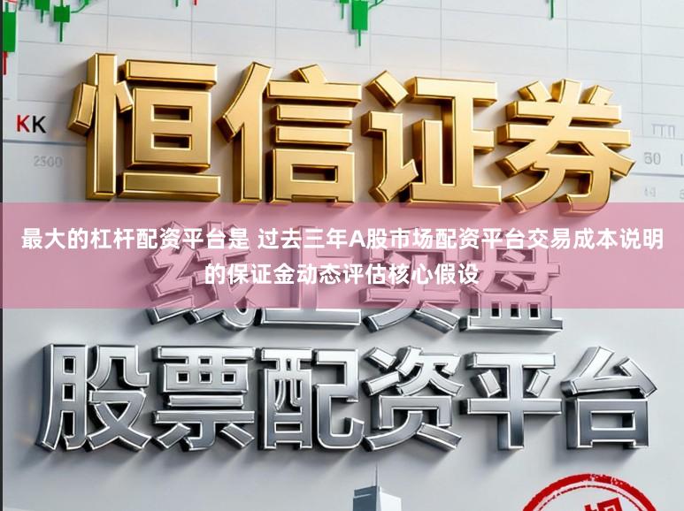 最大的杠杆配资平台是 过去三年A股市场配资平台交易成本说明的保证金动态评估核心假设