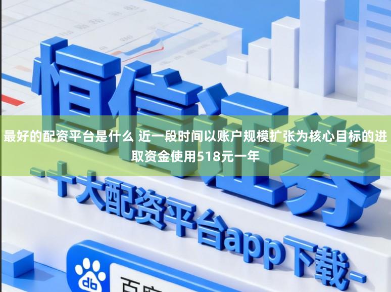 最好的配资平台是什么 近一段时间以账户规模扩张为核心目标的进取资金使用518元一年
