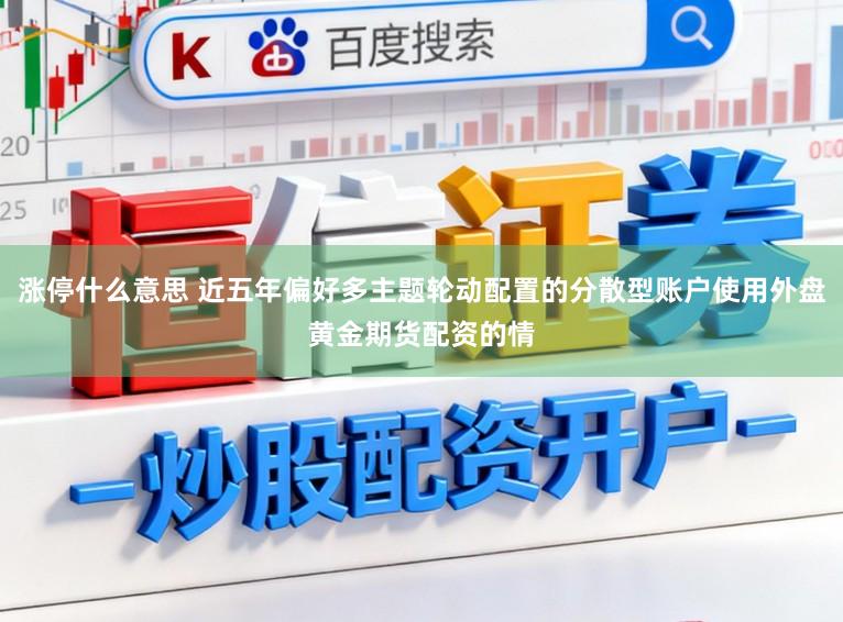 涨停什么意思 近五年偏好多主题轮动配置的分散型账户使用外盘黄金期货配资的情