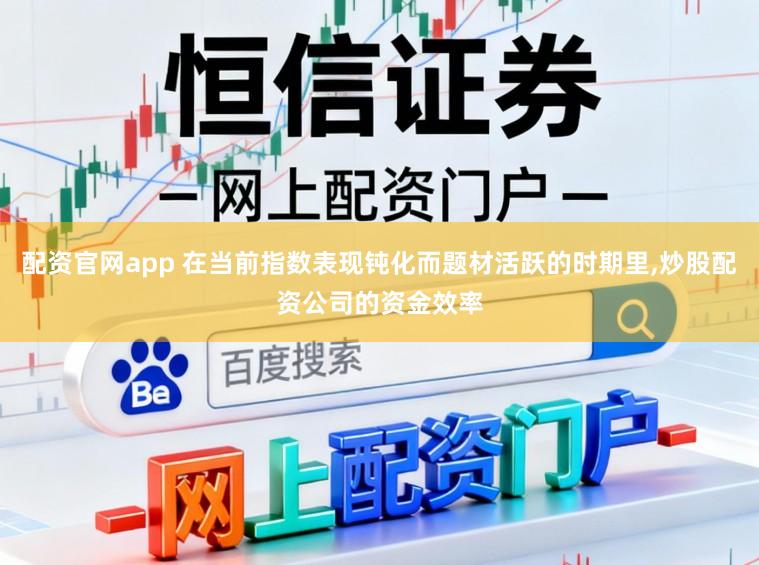 配资官网app 在当前指数表现钝化而题材活跃的时期里,炒股配资公司的资金效率