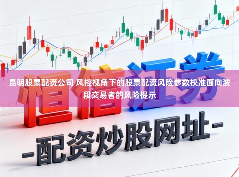 昆明股票配资公司 风控视角下的股票配资风险参数校准面向波段交易者的风险提示