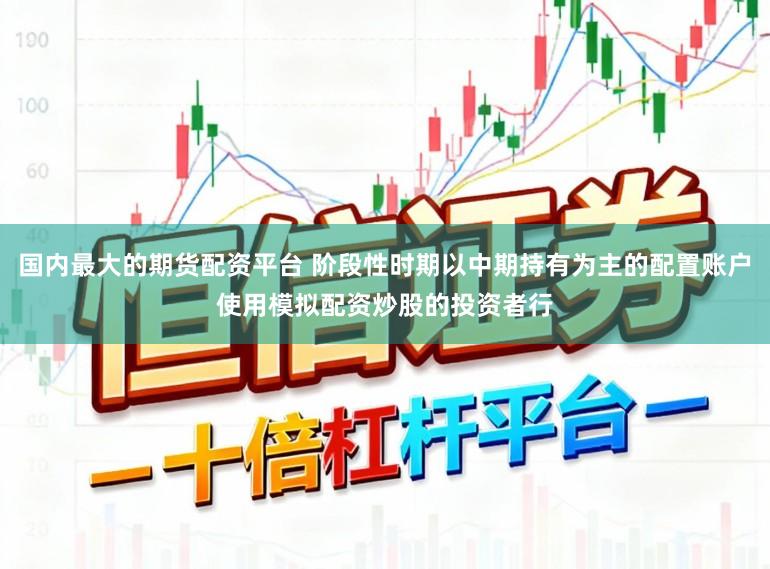 国内最大的期货配资平台 阶段性时期以中期持有为主的配置账户使用模拟配资炒股的投资者行