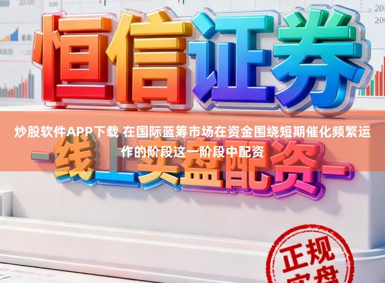 炒股软件APP下载 在国际蓝筹市场在资金围绕短期催化频繁运作的阶段这一阶段中配资