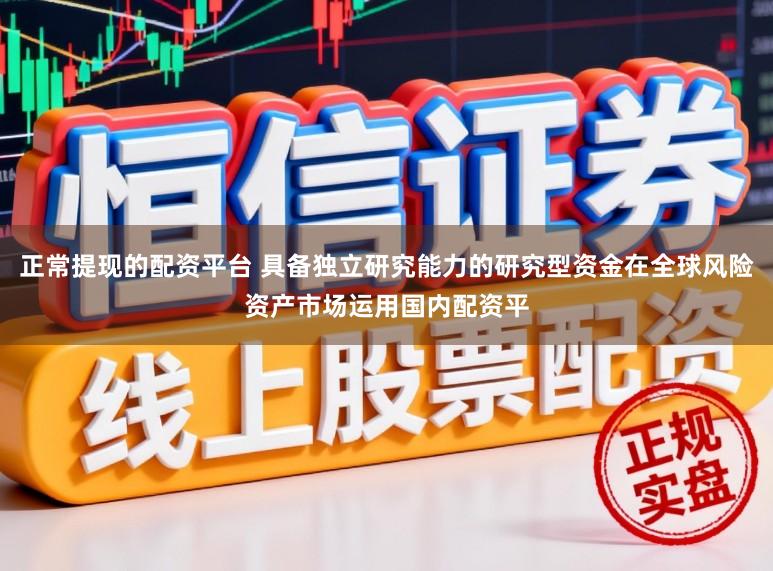 正常提现的配资平台 具备独立研究能力的研究型资金在全球风险资产市场运用国内配资平
