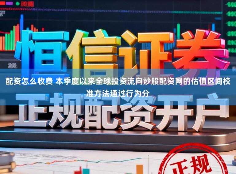 配资怎么收费 本季度以来全球投资流向炒股配资网的估值区间校准方法通过行为分