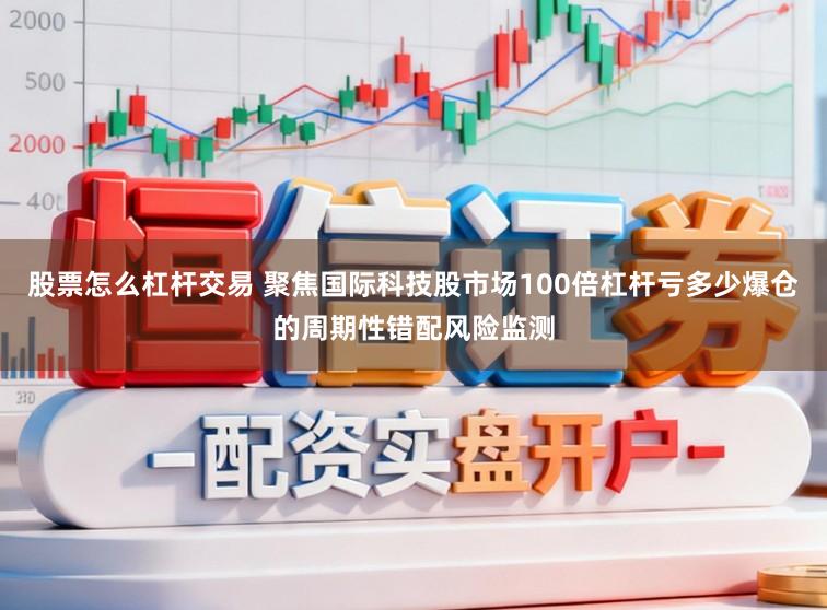 股票怎么杠杆交易 聚焦国际科技股市场100倍杠杆亏多少爆仓的周期性错配风险监测