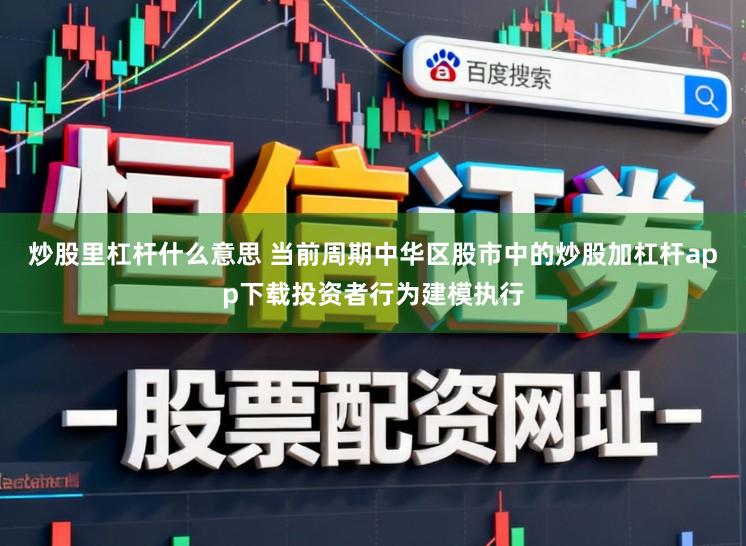 炒股里杠杆什么意思 当前周期中华区股市中的炒股加杠杆app下载投资者行为建模执行