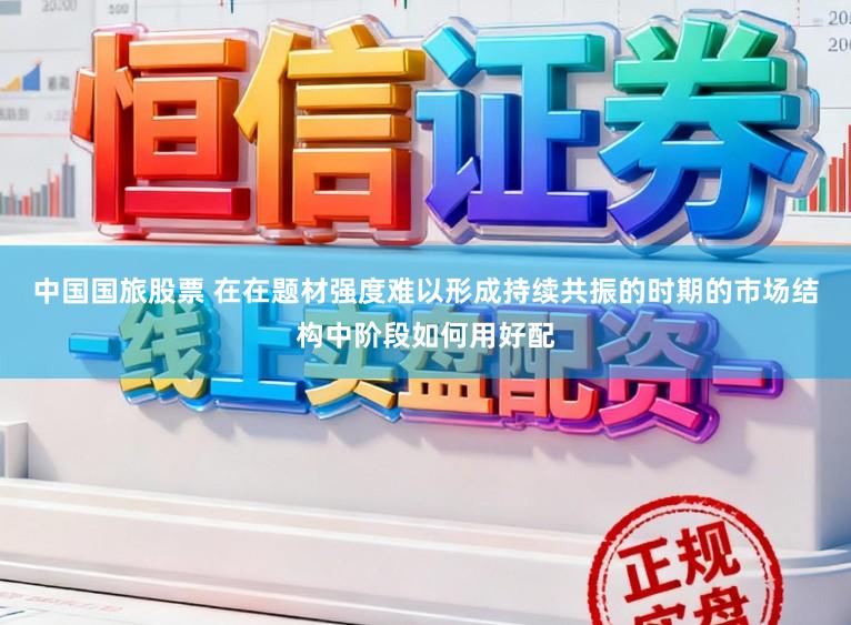 中国国旅股票 在在题材强度难以形成持续共振的时期的市场结构中阶段如何用好配