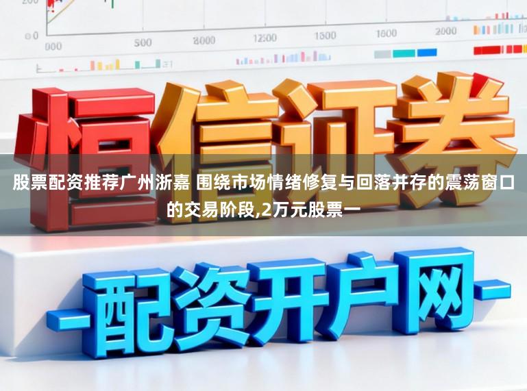 股票配资推荐广州浙嘉 围绕市场情绪修复与回落并存的震荡窗口的交易阶段,2万元股票一