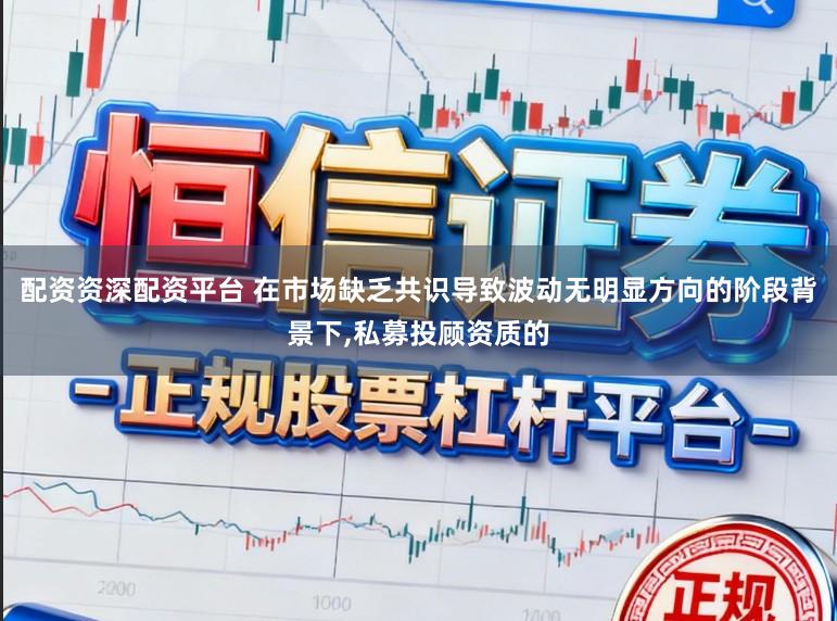 配资资深配资平台 在市场缺乏共识导致波动无明显方向的阶段背景下,私募投顾资质的