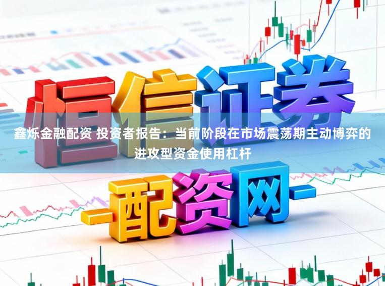 鑫烁金融配资 投资者报告：当前阶段在市场震荡期主动博弈的进攻型资金使用杠杆