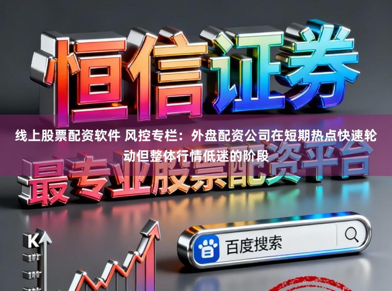 线上股票配资软件 风控专栏：外盘配资公司在短期热点快速轮动但整体行情低迷的阶段