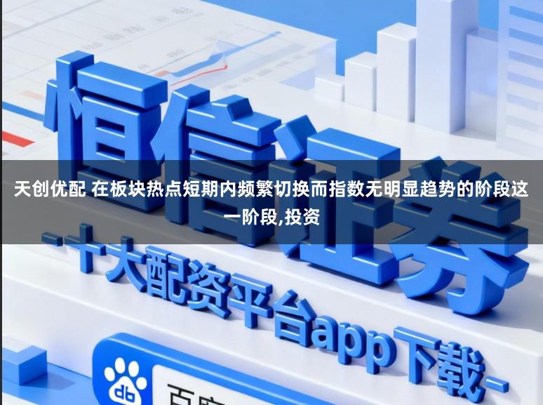 天创优配 在板块热点短期内频繁切换而指数无明显趋势的阶段这一阶段,投资