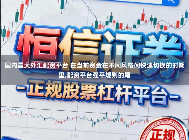 国内最大外汇配资平台 在当前资金在不同风格间快速切换的时期里,配资平台强平规则的尾