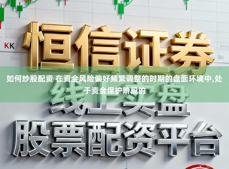 如何炒股配资 在资金风险偏好频繁调整的时期的盘面环境中,处于资金保护阶段的