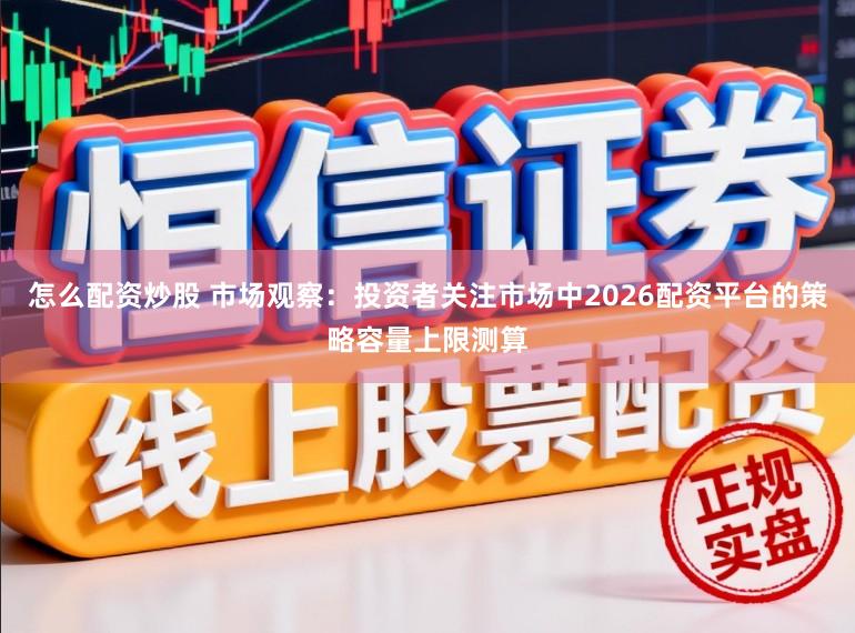 怎么配资炒股 市场观察：投资者关注市场中2026配资平台的策略容量上限测算