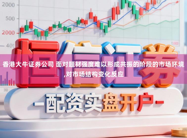 香港大牛证券公司 面对题材强度难以形成共振的阶段的市场环境,对市场结构变化反应