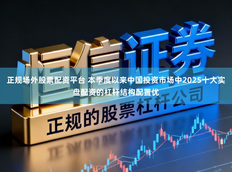 正规场外股票配资平台 本季度以来中国投资市场中2025十大实盘配资的杠杆结构配置优