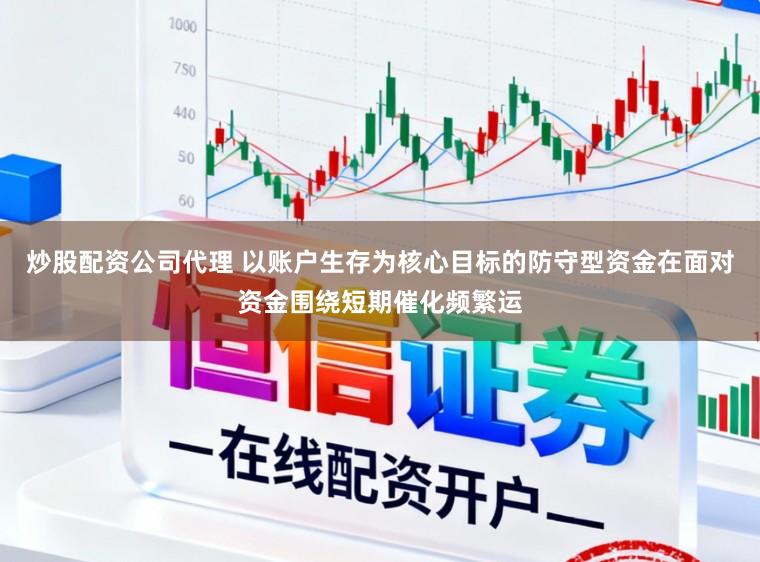 炒股配资公司代理 以账户生存为核心目标的防守型资金在面对资金围绕短期催化频繁运