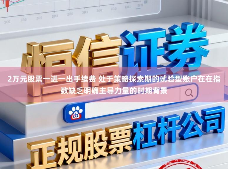 2万元股票一进一出手续费 处于策略探索期的试验型账户在在指数缺乏明确主导力量的时期背景